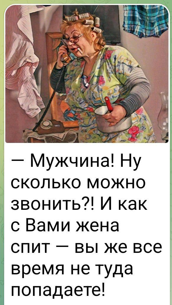 — Мужчина! Ну сколько можно звонить?! И как с Вами жена спит — вы же все время не туда попадаете!