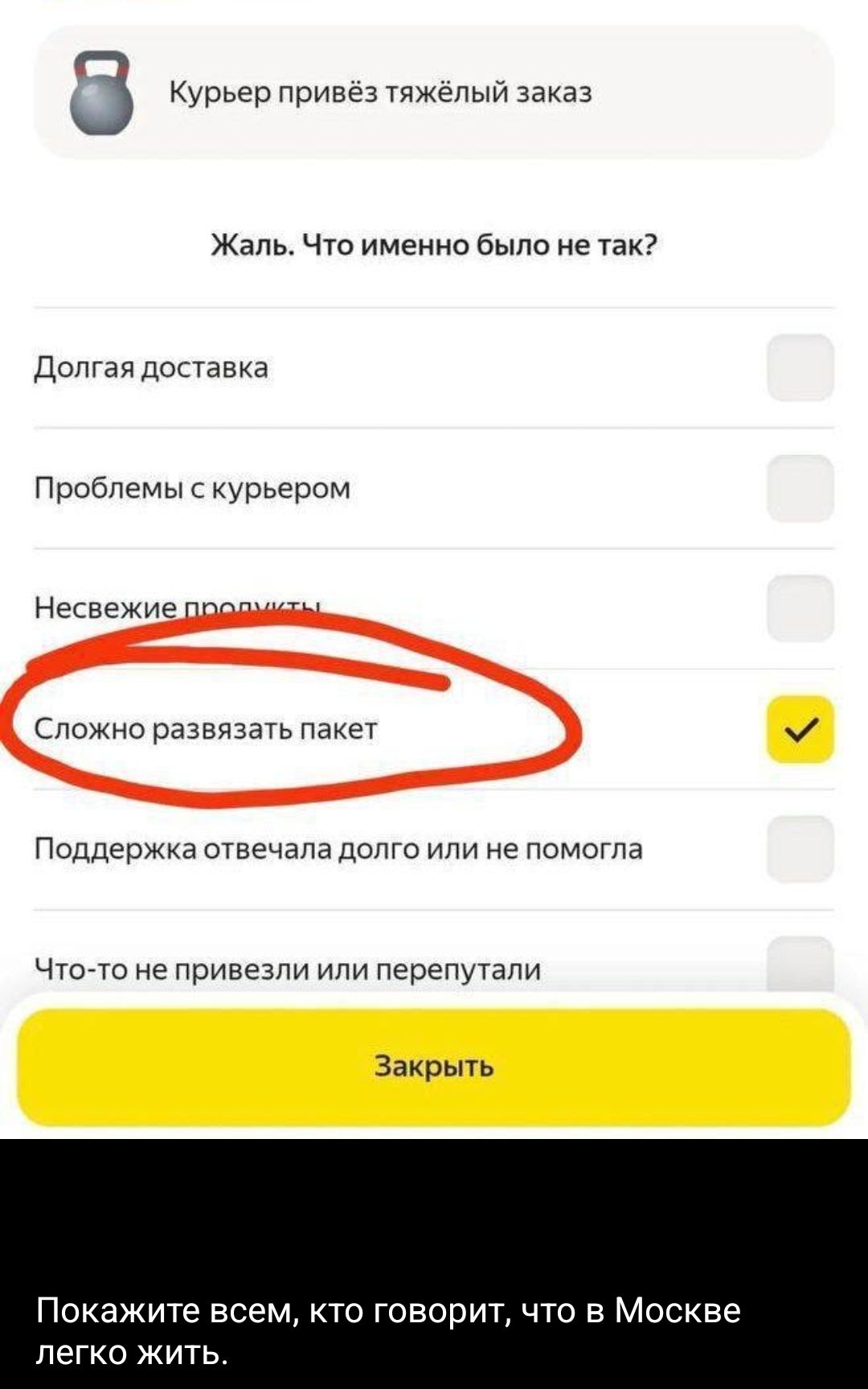 Курьер привёз тяжёлый заказ
Жаль. Что именно было не так?

Долгая доставка
Проблемы с курьером
Несвежие продукты
Сложно развязать пакет
Поддержка отвечала долго или не помогла
Что-то не привезли или перепутали

Закрыть

Покажите всем, кто говорит, что в Москве легко жить.
