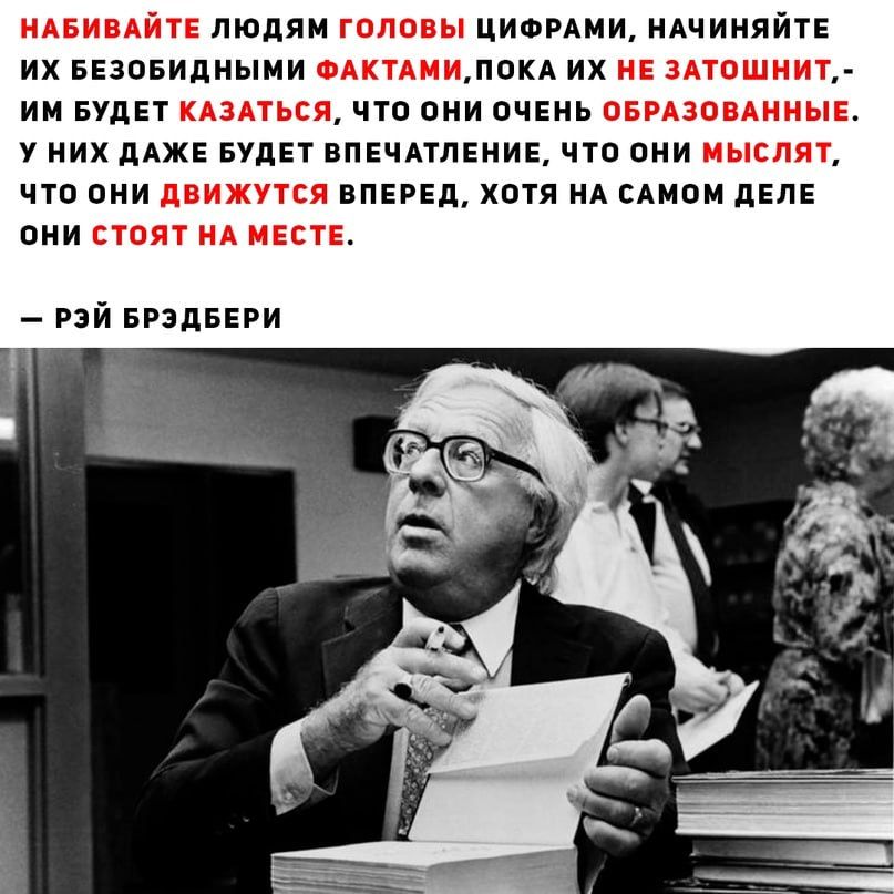 Набивайте людям головы цифрами, начинайте их безобидными фактами, пока их не затошнит, - им будет казаться, что они очень образованные. У них даже будет впечатление, что они мыслят, что они движутся вперед, хотя на самом деле они стоят на месте.

— Рэй Брэдбери