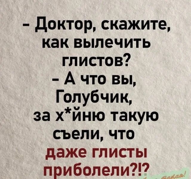 - Доктор скажите, как вылечить глистов? - А что вы, Голубчик, за х*йню такую съели, что даже глисты приболели?!?