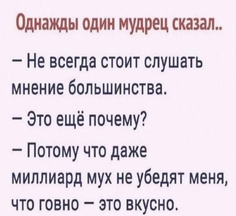 Однажды один мудрец сказал.. - Не всегда стоит слушать мнение большинства. - Это ещё почему? - Потому что даже миллиард мух не убеждают меня, что говно – это вкусно.