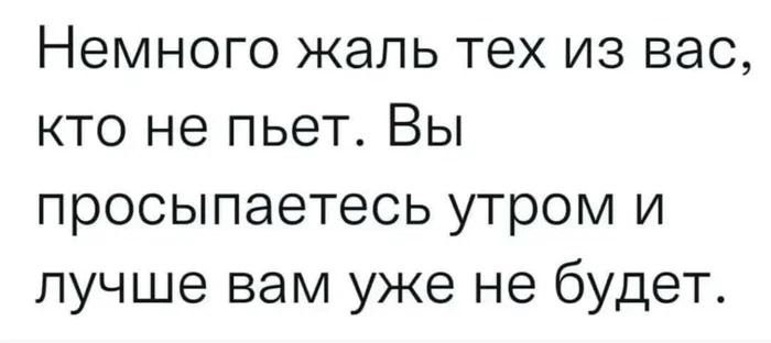 Немного жаль тех из вас, кто не пьет. Вы просыпаетесь утром и лучше вам уже не будет.