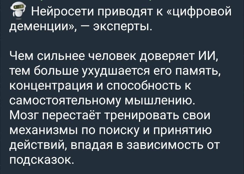 Нейросети приводят к «цифровой деменции», — эксперты. Чем сильнее человек доверяет ИИ, тем больше ухудшается его память, концентрация и способность к самостоятельному мышлению. Мозг перестаёт тренировать свои механизмы по поиску и принятию действий, впадая в зависимость от подсказок.