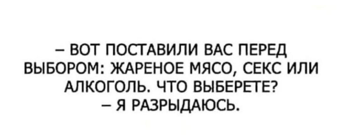 — Вот поставили вас перед выбором: жареное мясо, секс или алкоголь. Что выберете? — Я разрыдаюсь.
