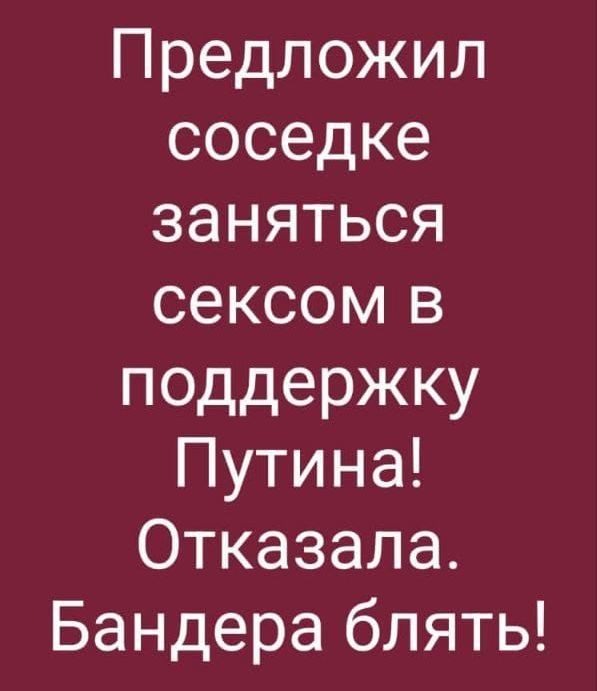 Предложил соседке заняться сексом в поддержку Путина! Отказала. Бандера блять!
