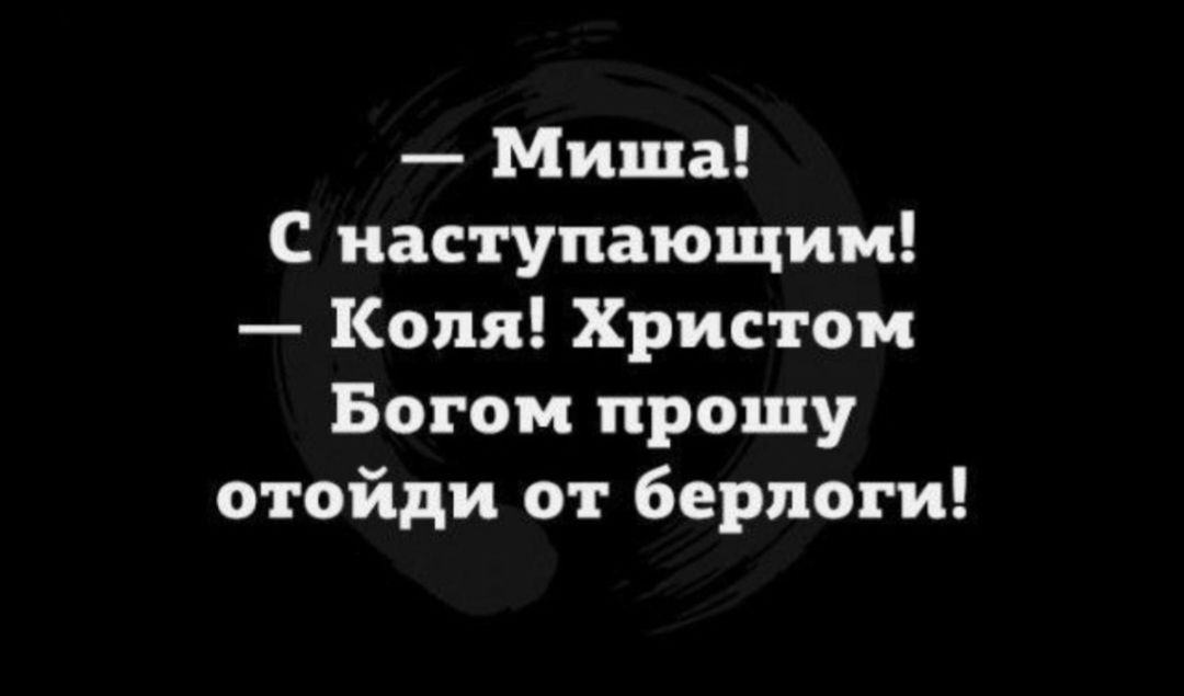 — Миша! С наступающим! — Коля! Христом Богом прошу отойди от берлоги!