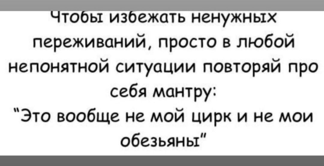 Чтобы избежать ненужных переживаний, просто в любой непонятной ситуации повторяй про себя мантру: «Это вообще не мой цирк и не мои обезьяны»
