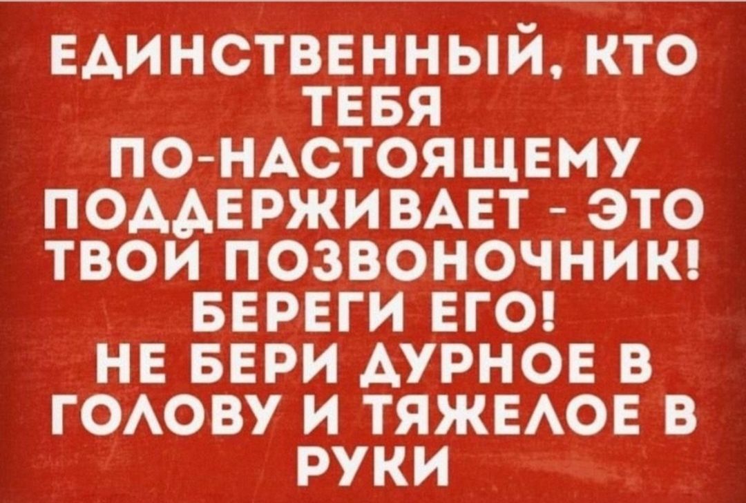 Единственный, кто тебя по-настоящему поддерживает - это твой позвоночник! Береги его! Не бери дурное в голову и тяжёлое в руки
