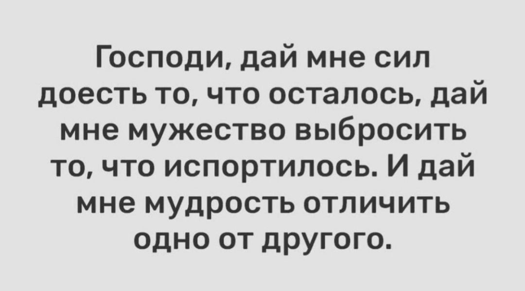 Господи, дай мне сил доесть то, что осталось, дай мне мужество выбросить то, что испортилось. И дай мне мудрость отличить одно от другого.