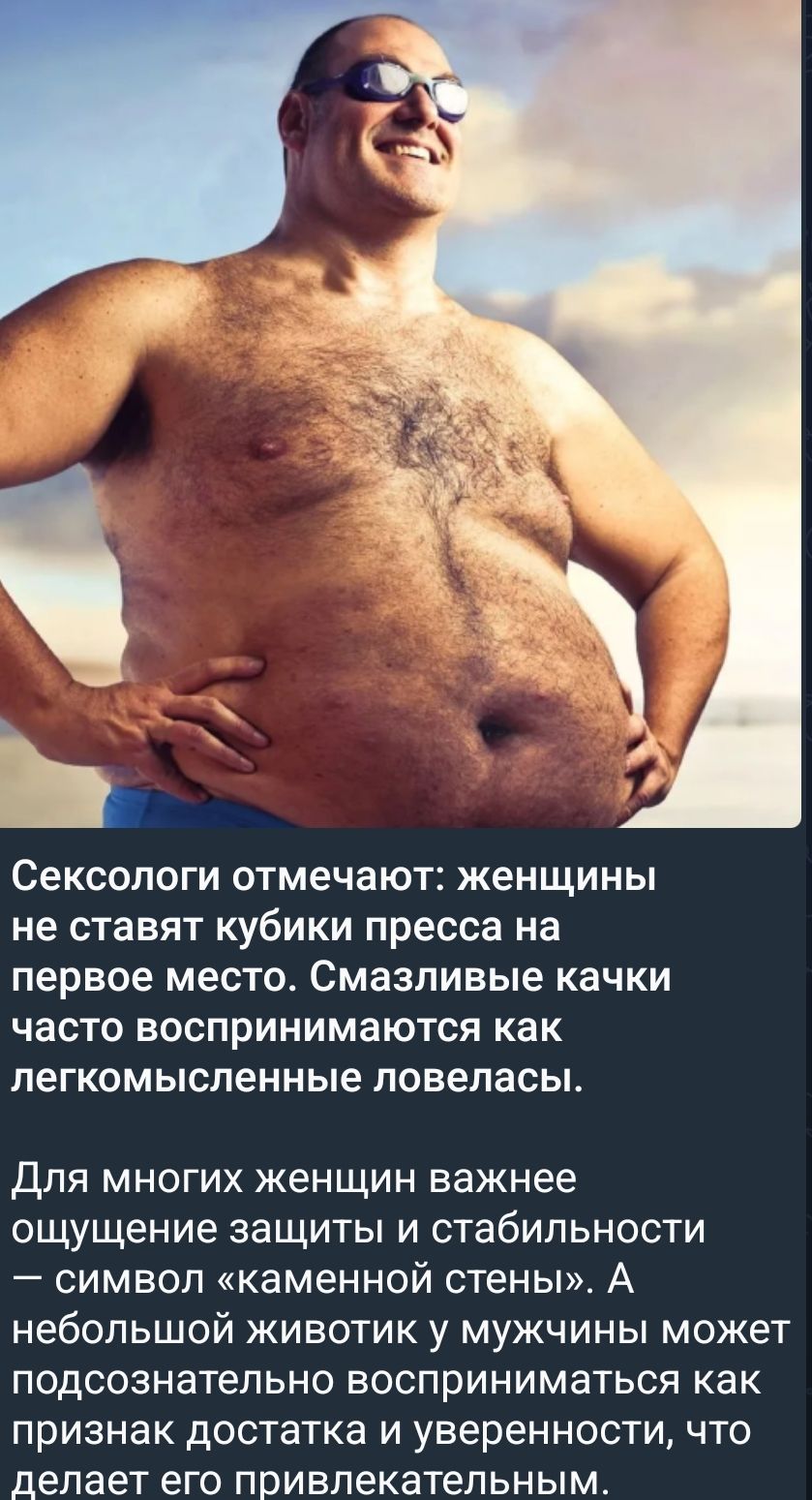 Сексологи отмечают: женщины не ставят кубики пресса на первое место. Смазливые каки часто воспринимаются как легкомысленные ловеласы. Для многих женщин важнее ощущение защиты и стабильности — символ «каменной стены». А небольшой животик у мужчины может подсознательно восприниматься как признак достатка и уверенности, что делает его привлекательным.