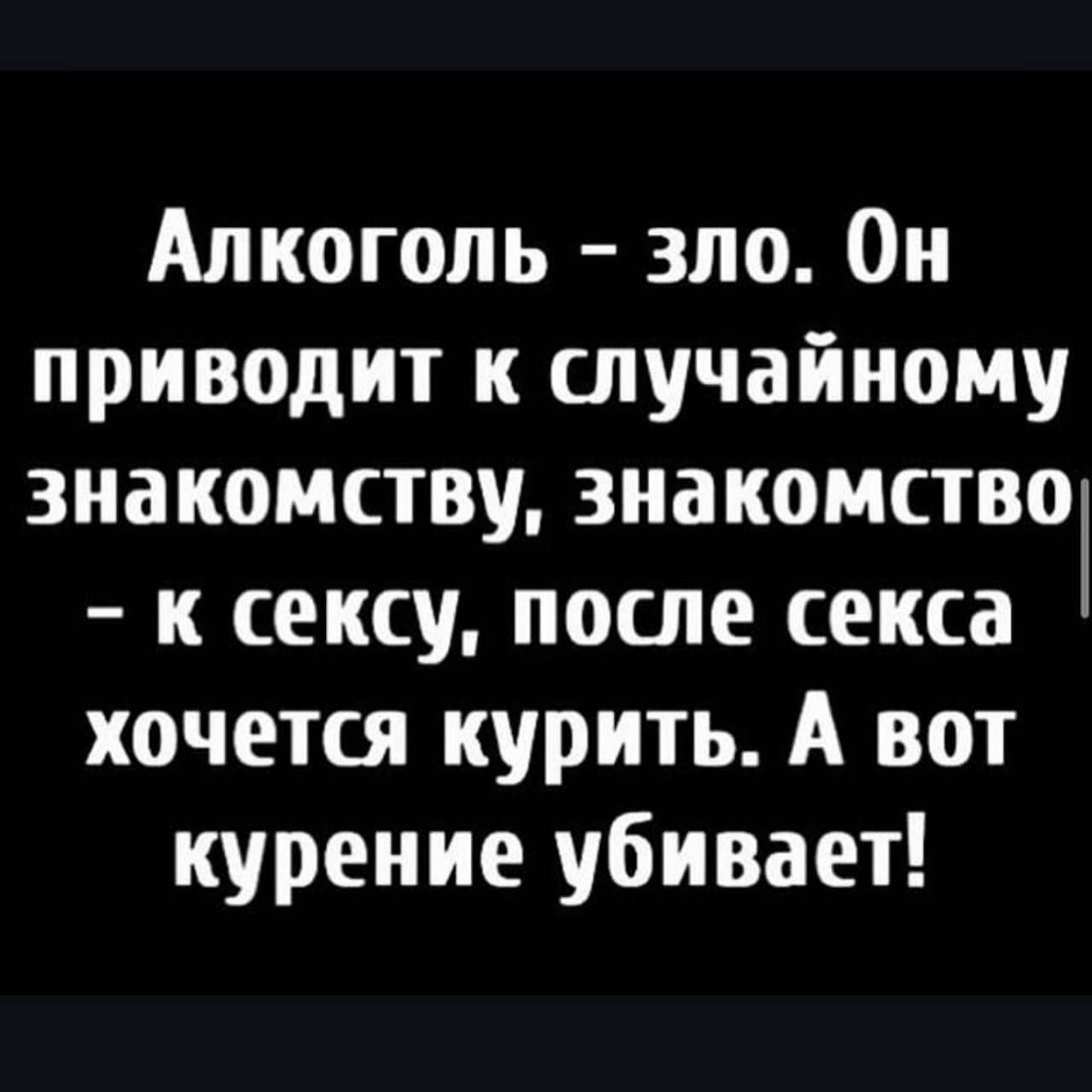 Алкоголь - зло. Он приводит к случайному знакомству, знакомство – к сексу, после секса хочется курить. А вот курение убивает!