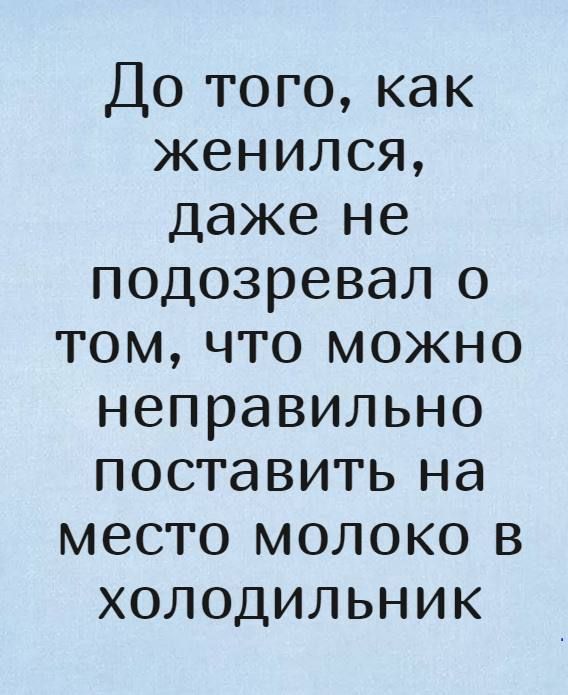 До того, как женился, даже не подозревал о том, что можно неправильно поставить на место молоко в холодильник