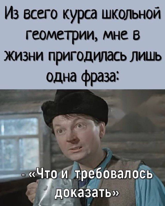 Из всего курса школьной геометрии, мне в жизни пригодилась лишь одна фраза: - «Что и требовалось доказать»