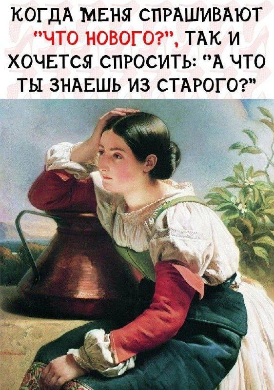 КОГДА МЕНЯ СПРАШИВАЮТ 'ЧТО НОВОГО?', ТАК И ХОЧЕТСЯ СПРОСИТЬ: 'А ЧТО ТЫ ЗНАЕШЬ ИЗ СТАРОГО?'
