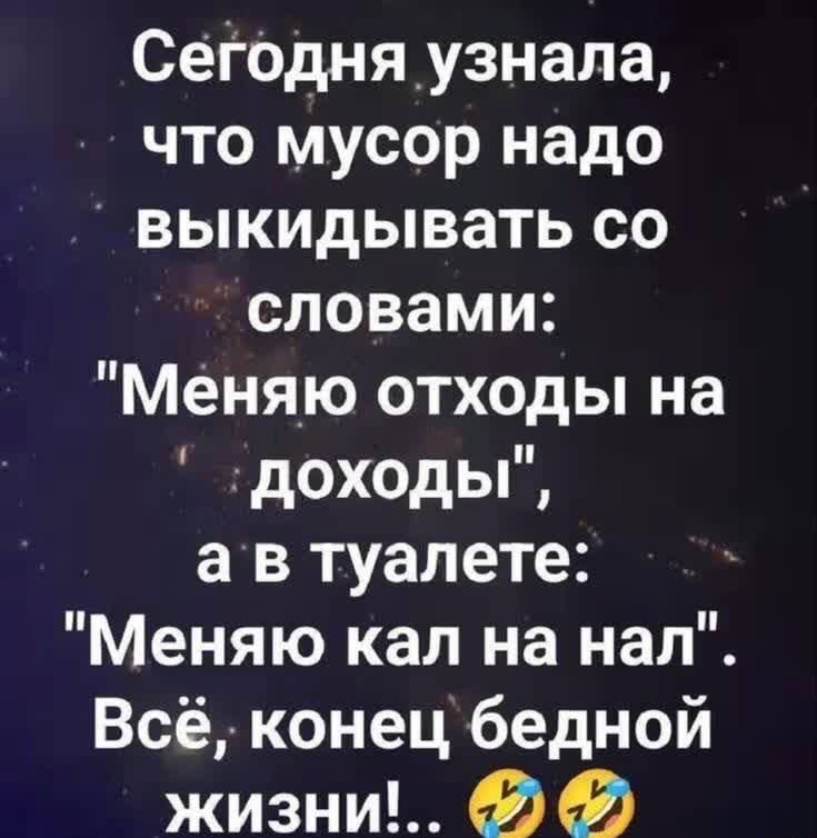 Сегодня узнала, что мусор надо выкидывать со словами: 'Меняю отходы на доходы', а в туалете: 'Меняю кал на нал'. Всё, конец бедной жизни! .. 😂😂