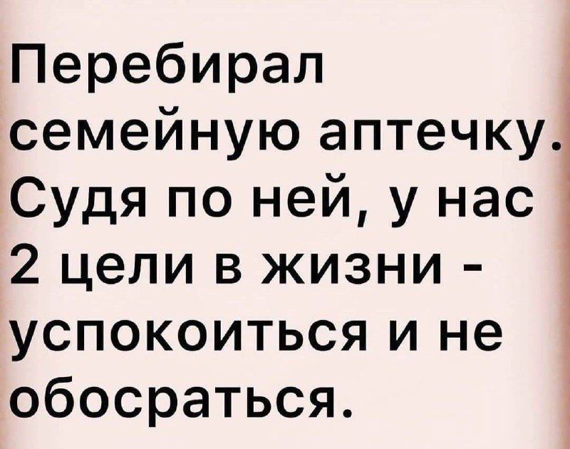 Перебирал семейную аптечку. Судя по ней, у нас 2 цели в жизни - успокоиться и не обосраться.