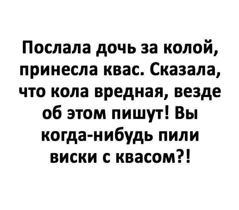 Послала дочь за колой, принесла квас. Сказала, что кола вредная, везде об этом пишут! Вы когда-нибудь пили виски с квасом?!