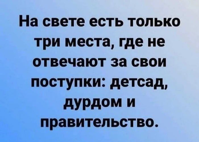 На свете есть только три места, где не отвечают за свои поступки: детсад, дурдом и правительство.