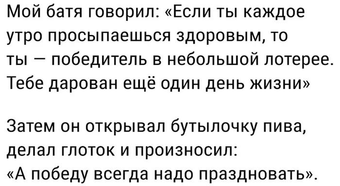 Мой батя говорил Если ты каждое утро просыпаешься здоровым то ты победитель в небольшой лотерее Тебе дарован ещё один день жизни Затем он открывал бутылочку пива делал глоток и произносил А победу всегда надо праздновать