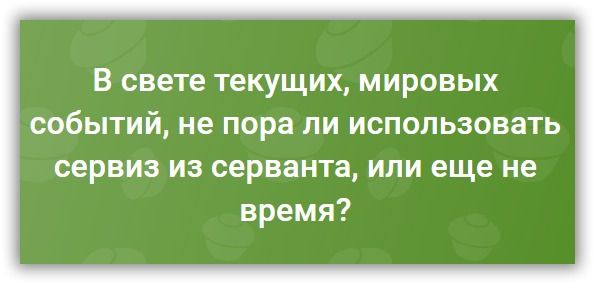 В свете текущих МИРОВЫХ СОБЫТИЙ НЕ пора ли использовать сервиз из серванта или еще не время