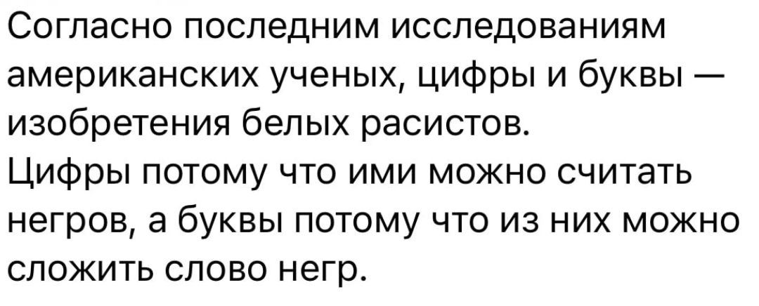 Согласно последним исследованиям американских ученых цифры и буквы изобретения белых расистов Цифры потому что ими можно считать негров а буквы потому что из них можно сложить слово негр