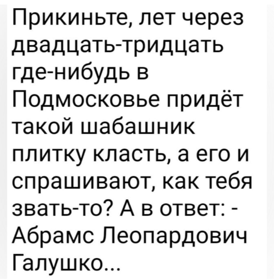 Прикиньте лет через двадцать тридцать где нибудь в Подмосковье придёт такой шабашник плитку класть а его и спрашивают как тебя звать то А в ответ Абрамс Леопардович Галушко