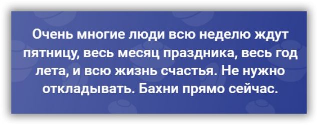 Очень многие люди всю неделю ждут пятницу весь месяц праздника весь год лета и всю жизнь счастья Не нужно откладывать Бахни прямо сейчас