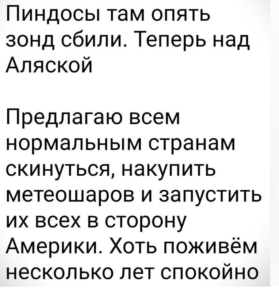 Пиндосы там опять зонд сбили Теперь над Аляской Предлагаю всем нормальным странам скинуться накупить метеошаров и запустить их всех в сторону Америки Хоть поживём несколько лет спокойно