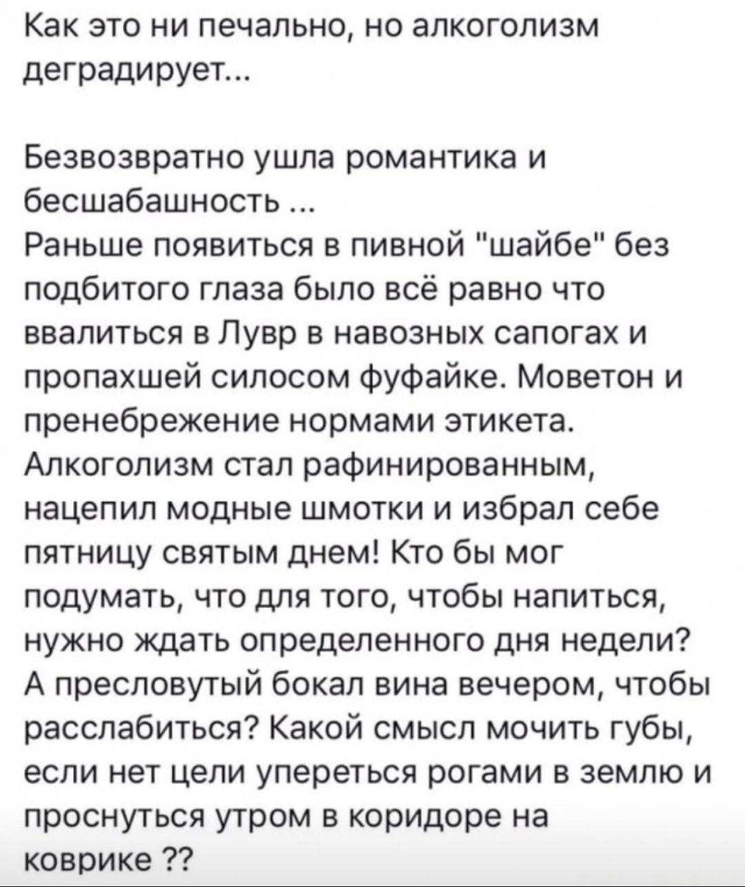 Как ЭТО НИ печально НО ЗПКОГОПИЗМ деградирует Безвознратно ушла романтика и бесшабашность Раньше появиться в пивной шайбе без подбитого глаза было всё равно что ввапиться в Лувр в навозных сапогах и пропахшей сипосом фуфайке Моветон и пренебрежение нормами этикета Алкоголизм стал рафинированным нацепил модные шмотки и избрал себе пятницу святым днем Кто бы мог подумать что для того чтобы напиться 