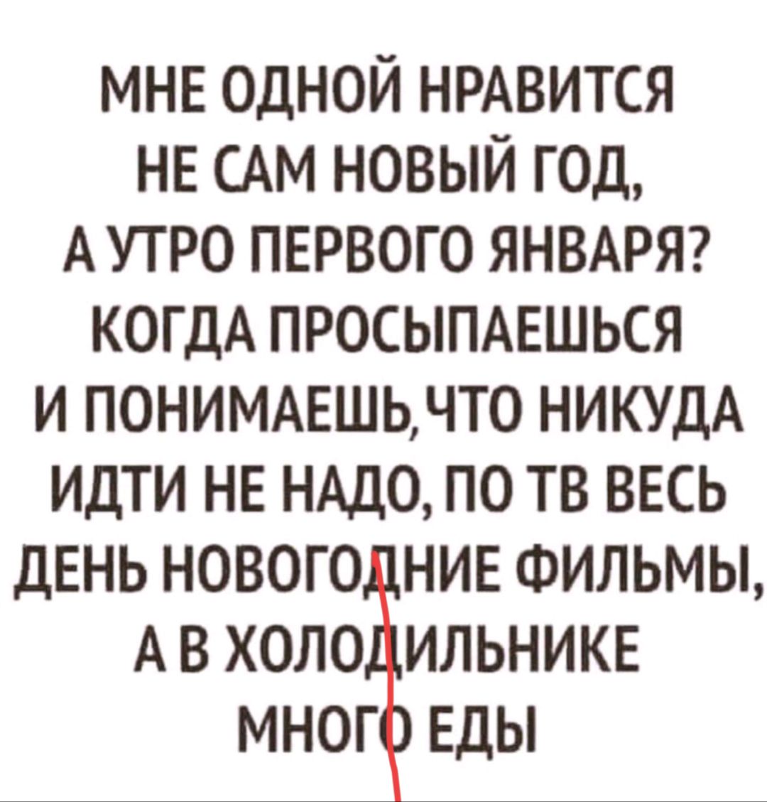 МНЕ ОДНОЙ НРАВИТСЯ НЕ САМ НОВЫЙ ГОД А УТРО ПЕРВОГО ЯНВАРЯ КОГДА ПРОСЫПАЕШЬСЯ И ПОНИМАЕШЬЧТ0 НИКУДА ИДТИ НЕ НАДО ПО ТВ ВЕСЬ ДЕНЬ НОВОГО НИЕ ФИЛЬМЫ А В ХОЛО ИЛЬНИКЕ МНОГ ЕДЫ