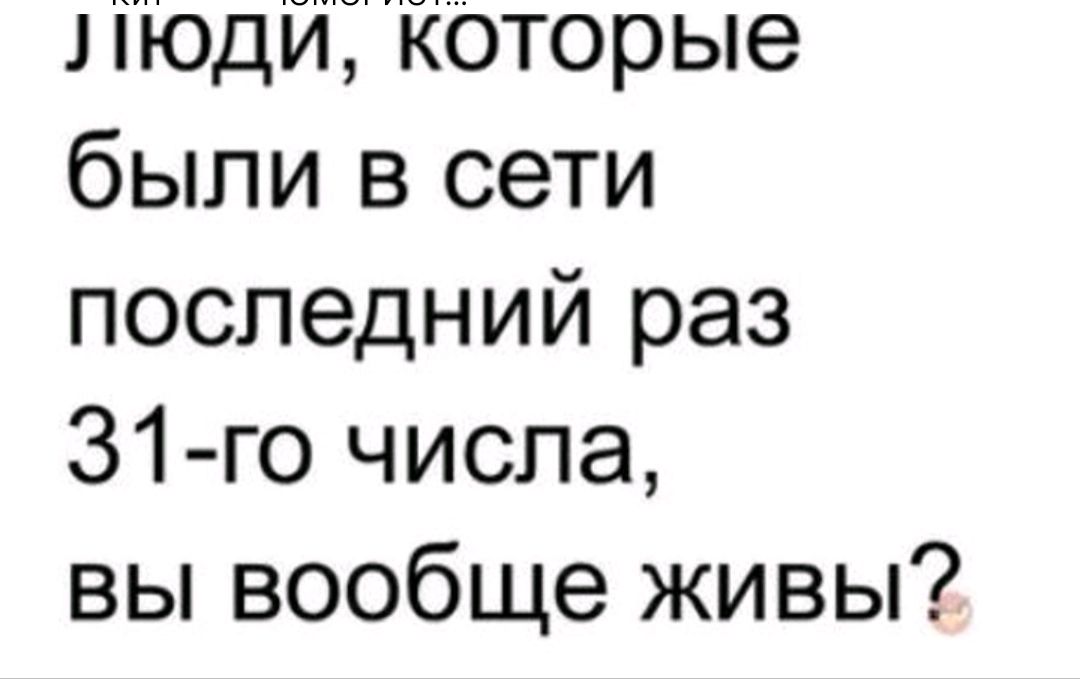 1 іюди Которые были в сети последний раз 31 го числа вы вообще живы