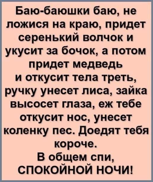 Баю баюшки баю не ложися на краю придет серенький волчок и укусит за бочок а потом придет медведь и откусит тела треть ручку унесет лиса зайка высосет глаза еж тебе откусит нос унесет коленку пес Доедят тебя короче В общем спи СПОКОЙНОЙ НОЧИ