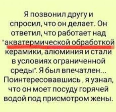 я позвонил другу и спросил что он делает Он ответил что работает над и керамики алюминия и стали в условиях ограниченной среды Я был впечатлен Поинтересовавшись я узнал что он моет посуду горячей водой под присмотром жены