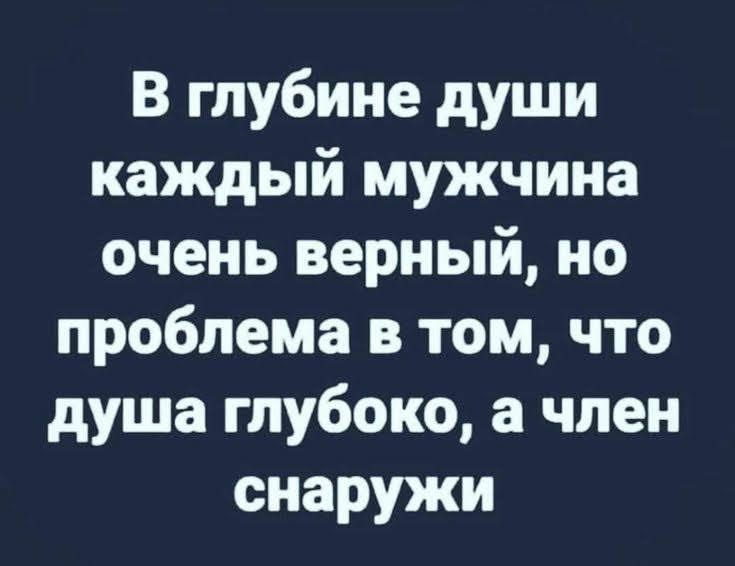 В глубине души каждый мужчина очень верный но проблема в том что душа глубоко а член снаружи