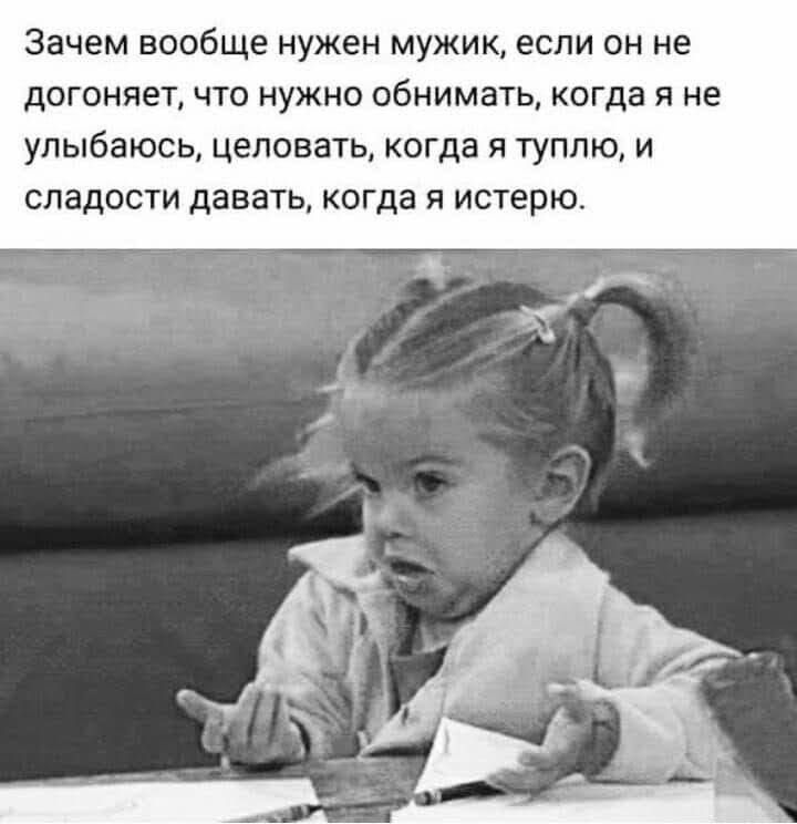 Зачем вообще нужен мужикА если он не догоняет что нужно обнимать когда я не улыбаюсь целовать когда я туплю и сладости давать когда я истерю