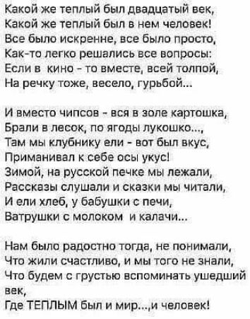 Какой же теплый был двадцатый век Какой же теплый был в нем человек Все было искренне все было просто Както легко решались все вопросы Если в кино то нмесге всей толпой На речку тоже весело гурьбой И ВМЕСТО ЧИПСОЕ ВСЯ ЗПЛЕ КЗРТОШКД Брали в лесок по ягоды лукошко Там мы клубнику али аот был вкус Примпнивал себе осы укус Зимой на русской печке мы лежали Рассказы слушали и сказки мы читали И ели хлеб