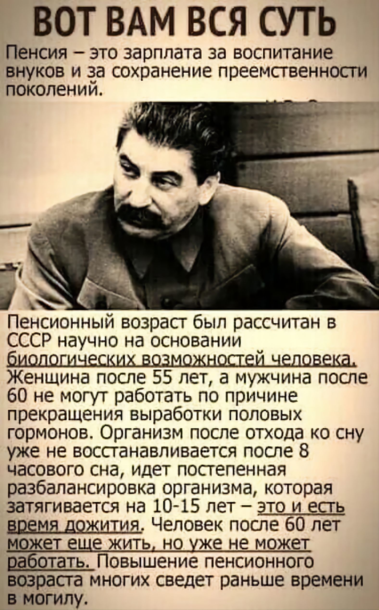 ВОТ ВАМ ВСЯ СУТЬ Пенсия _ ЭТО зарплата ЗЭ ВОСПИТЗНИЕ ВНУКОЕ И 233 СОХОЗНЕНИЕ ПРЕЕМСГЕЕННОСГИ поколении Пенсионный возраст был рассчитан в СССР научно на основании Женщина после 55 лет а мужчина после 60 не могут работать по причине прекращения выработки ПОЛОВЫХ гормонов Организм после отхода ко сну уже не воссганавпивается после 8 часового сна идет постепенная разбалансировка организма которая зат