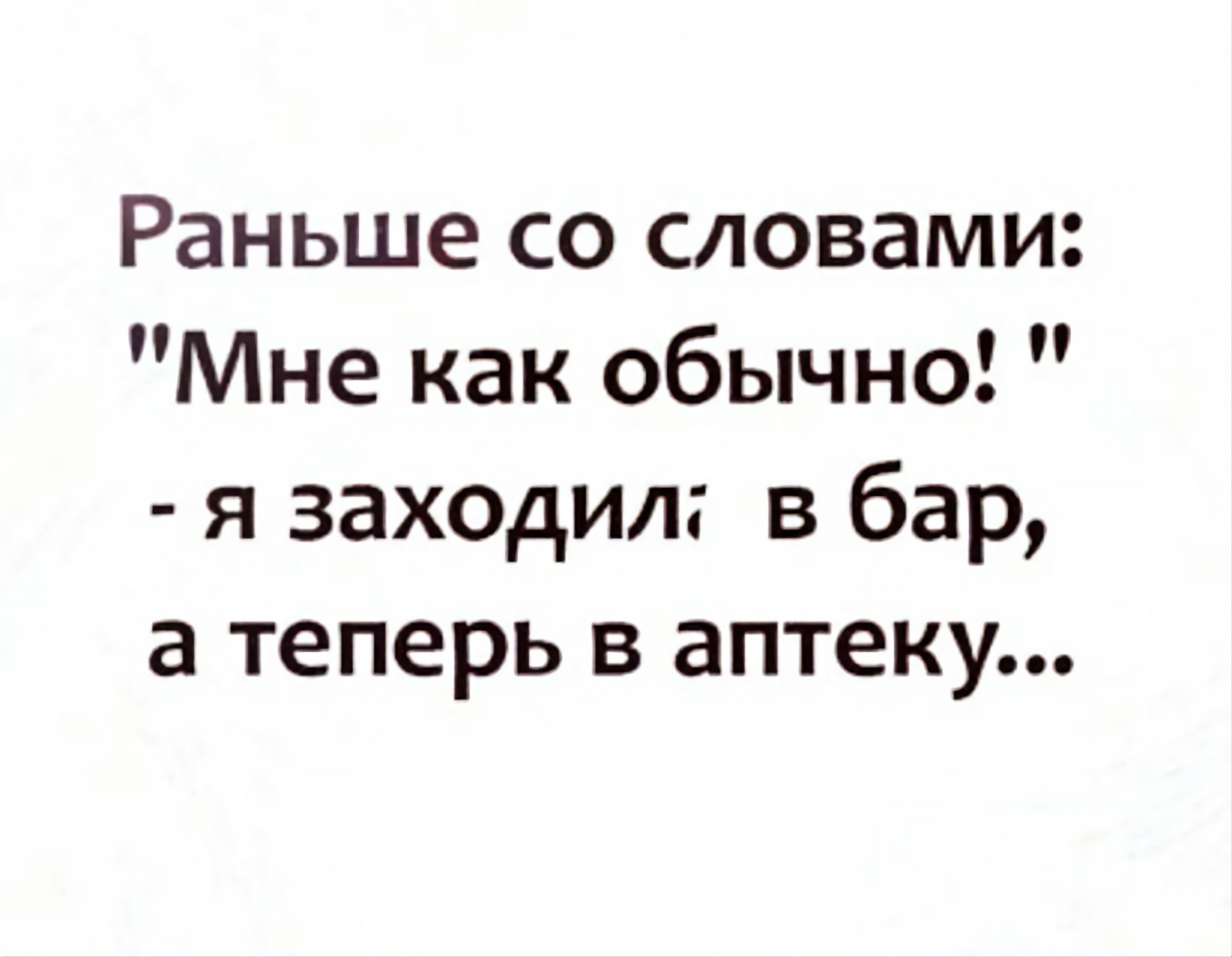 Раньше со словами Мне как обычно я заходил в бар а теперь в аптеку