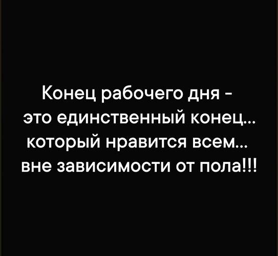 Конец рабочего дня это единственный конец который нравится всем вне зависимости от пола