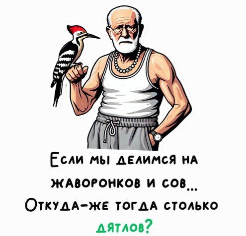 Если мЫ ДЕЛИМСЯ НА ЖАВОРОНКОВ И СОВ ОткудА ЖЕ ТОГДА СТОЛЬКО дятлов