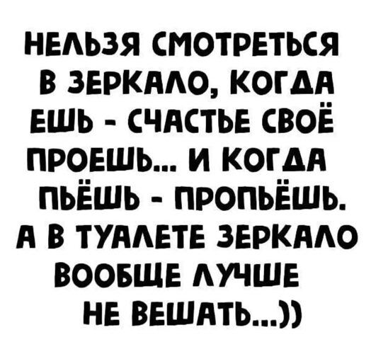 НЕЛЬЗЯ СМОТРЕТЬСЯ В ЗЕРКАЛО КОГДА ЕШЬ СЧАСТЬЕ СВОЁ ПРОЕШЬ И КОГДА ПЬЁШЬ ПРОПЬЁШЬ А В ТУАЛЕТЕ ЗЕРКАЛО ВООБЩЕ ЛУЧШЕ НЕ ВЕШАТЬ