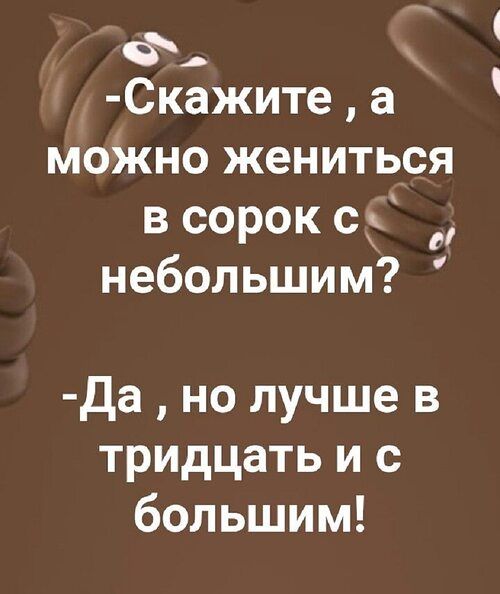 х Скажите а можно жениться в сорок с небольшим ГЛ Да но лучше в тридцать и с большим