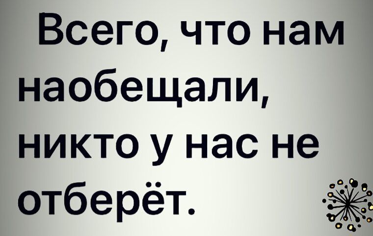 Всего, что нам наобещали, никто у нас не отберёт.