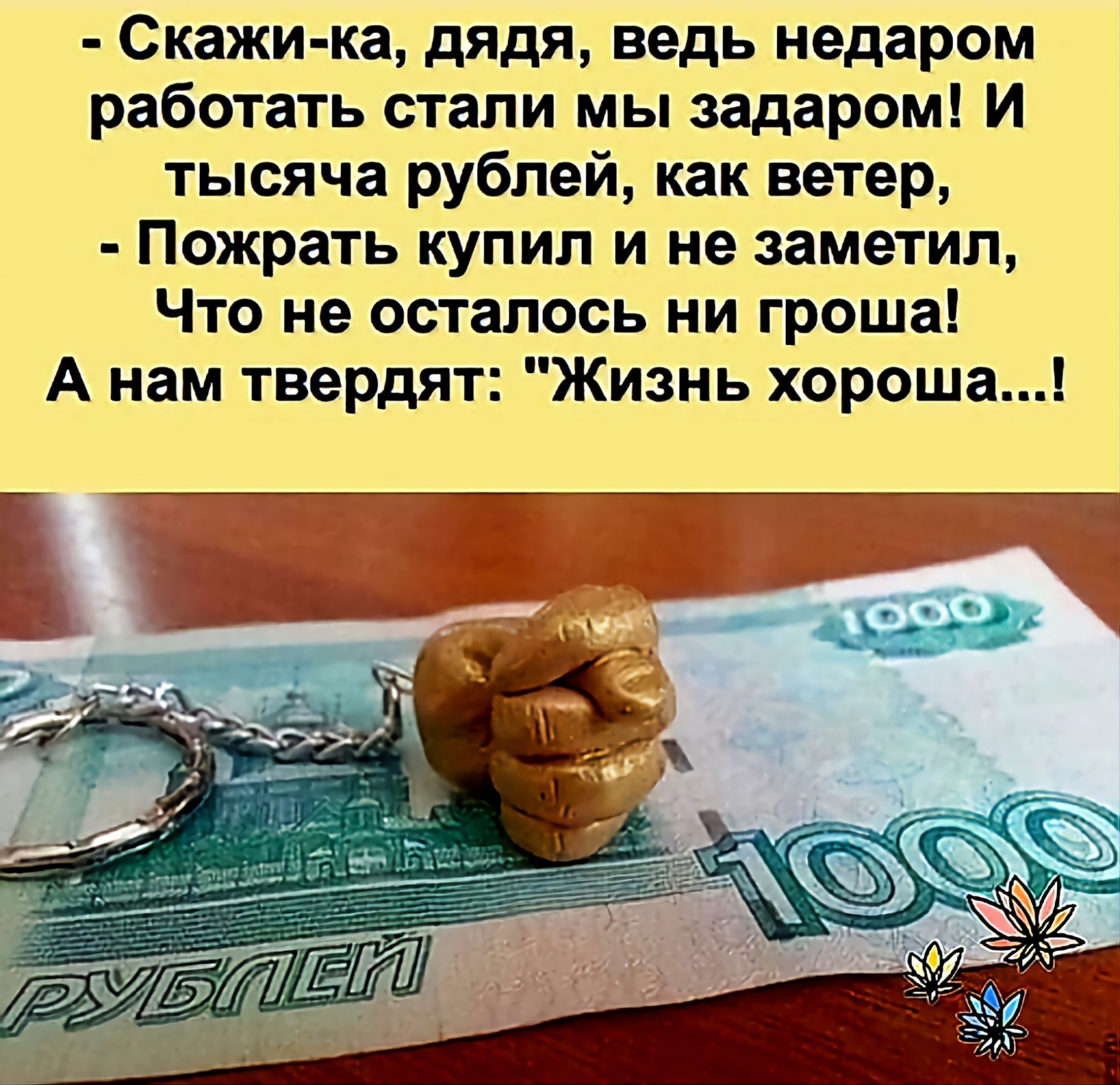 - Скажи-ка, дядя, ведь недаром работать стали мы задаром! И тысяча рублей, как ветер, - Пожрать купил и не заметил, Что не осталось ни гроша! А нам твердят: 
