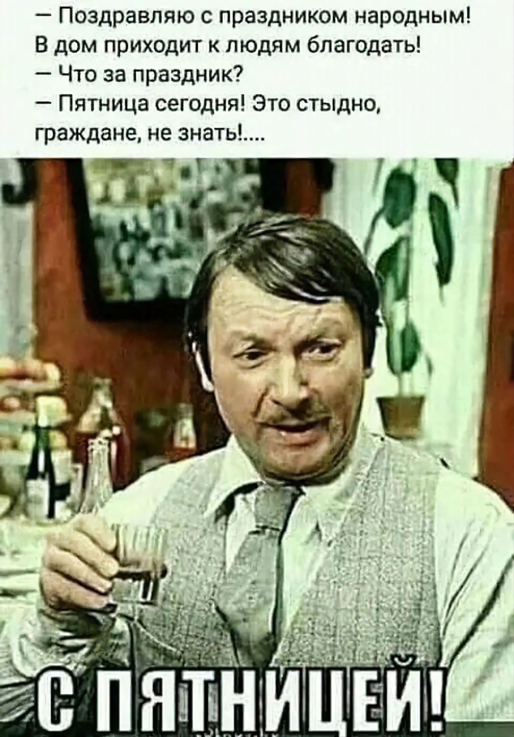 — Поздравляю с праздником народным!
В дом приходит к людям благодать!
— Что за праздник?
— Пятница сегодня! Это стыдно, граждане, не знать!....

С ПЯТНИЦЕЙ!