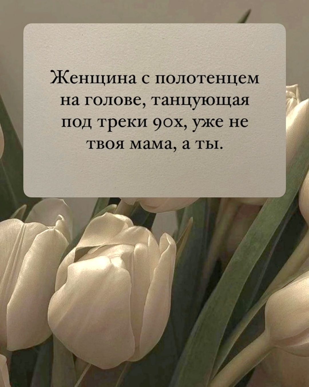 Женщина с полотенцем на голове, танцующая под треки 90х, уже не твоя мама, а ты.
