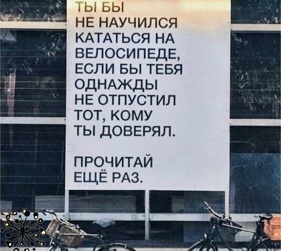 ТЫ БЫ НЕ НАУЧИЛСЯ КАТАТЬСЯ НА ВЕЛОСИПЕДЕ, ЕСЛИ БЫ ТЕБЯ ОДНАЖДЫ НЕ ОТПУСТИЛ Тот, КОМУ ТЫ ДОВЕРЯЛ.

ПРОЧИТАЙ ЕЩЁ РАЗ.