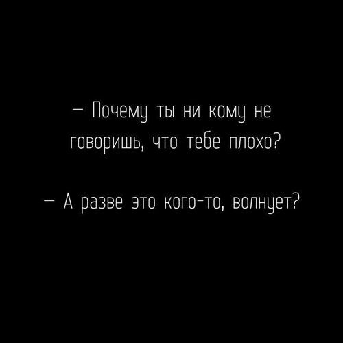 — Почему ты ни кому не говоришь, что тебе плохо? — А разве это кого-то, волнует?