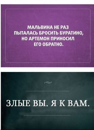 Мальвина не раз пыталась бросить Буратино, но Артемон приносил его обратно. Злые вы. Я к вам.