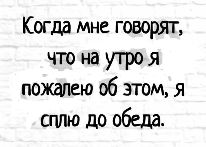 Когда мне. говорят,
что на утро я
пожалею об этом, Я

сплю до обеда.
